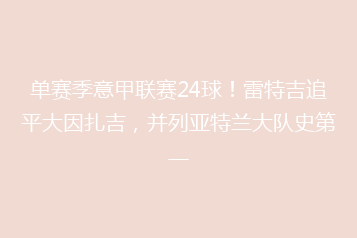 单赛季意甲联赛24球!雷特吉追平大因扎吉,并列亚特兰大队史第一