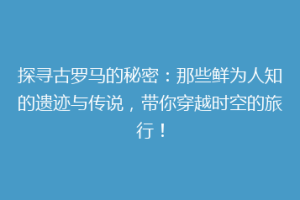 探寻古罗马的秘密：那些鲜为人知的遗迹与传说，带你穿越时空的旅行！