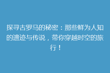 探寻古罗马的秘密：那些鲜为人知的遗迹与传说，带你穿越时空的旅行！