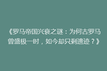 《罗马帝国兴衰之谜:为何古罗马曾盛极一时,如今却只剩遗迹?》