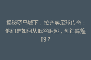 揭秘罗马城下，拉齐奥足球传奇：他们是如何从低谷崛起，创造辉煌的？