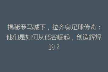 揭秘罗马城下,拉齐奥足球传奇:他们是如何从低谷崛起,创造辉煌的?
