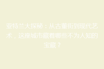亚特兰大探秘：从古董街到现代艺术，这座城市藏着哪些不为人知的宝藏？
