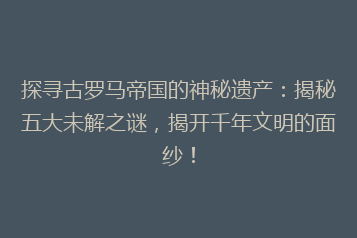 探寻古罗马帝国的神秘遗产:揭秘五大未解之谜,揭开千年文明的面纱!
