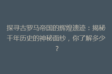 探寻古罗马帝国的辉煌遗迹：揭秘千年历史的神秘面纱，你了解多少？