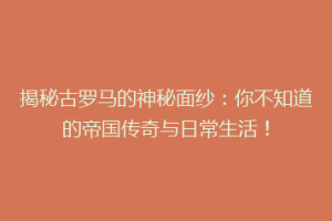 揭秘古罗马的神秘面纱：你不知道的帝国传奇与日常生活！