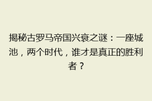 揭秘古罗马帝国兴衰之谜：一座城池，两个时代，谁才是真正的胜利者？
