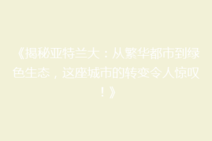 《揭秘亚特兰大：从繁华都市到绿色生态，这座城市的转变令人惊叹！》
