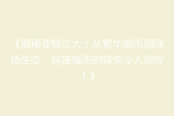 《揭秘亚特兰大:从繁华都市到绿色生态,这座城市的转变令人惊叹!》