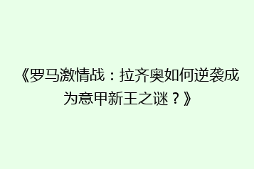 《罗马激情战:拉齐奥如何逆袭成为意甲新王之谜?》