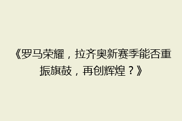 《罗马荣耀,拉齐奥新赛季能否重振旗鼓,再创辉煌?》
