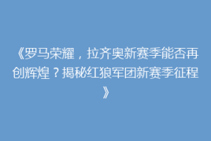 《罗马荣耀，拉齐奥新赛季能否再创辉煌？揭秘红狼军团新赛季征程》