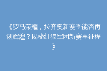 《罗马荣耀,拉齐奥新赛季能否再创辉煌?揭秘红狼军团新赛季征程》