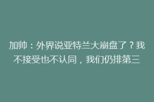 加帅：外界说亚特兰大崩盘了？我不接受也不认同，我们仍排第三