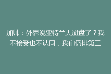 加帅:外界说亚特兰大崩盘了?我不接受也不认同,我们仍排第三