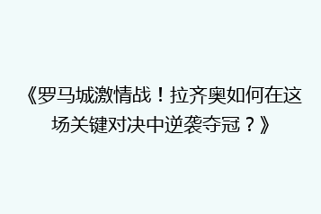 《罗马城激情战!拉齐奥如何在这场关键对决中逆袭夺冠?》