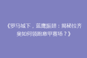 《罗马城下，蓝鹰振翅：揭秘拉齐奥如何领跑意甲赛场？》