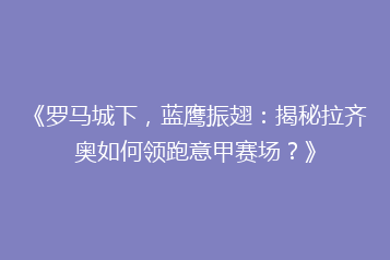 《罗马城下,蓝鹰振翅:揭秘拉齐奥如何领跑意甲赛场?》