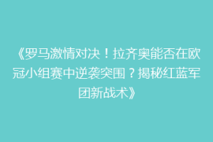 《罗马激情对决！拉齐奥能否在欧冠小组赛中逆袭突围？揭秘红蓝军团新战术》