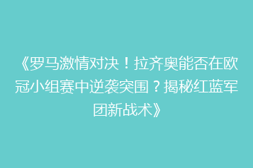 《罗马激情对决!拉齐奥能否在欧冠小组赛中逆袭突围?揭秘红蓝军团新战术》