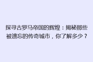 探寻古罗马帝国的辉煌：揭秘那些被遗忘的传奇城市，你了解多少？