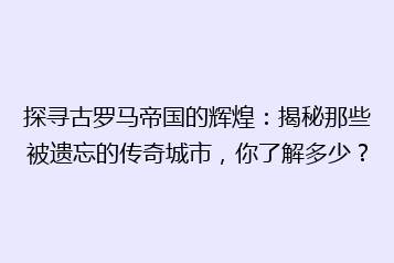 探寻古罗马帝国的辉煌:揭秘那些被遗忘的传奇城市,你了解多少?
