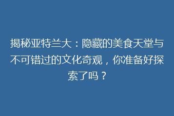 揭秘亚特兰大：隐藏的美食天堂与不可错过的文化奇观，你准备好探索了吗？