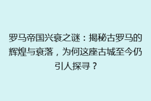 罗马帝国兴衰之谜：揭秘古罗马的辉煌与衰落，为何这座古城至今仍引人探寻？
