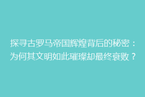 探寻古罗马帝国辉煌背后的秘密：为何其文明如此璀璨却最终衰败？
