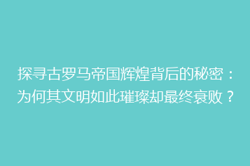 探寻古罗马帝国辉煌背后的秘密:为何其文明如此璀璨却最终衰败?