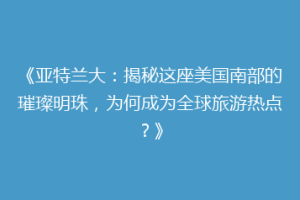 《亚特兰大：揭秘这座美国南部的璀璨明珠，为何成为全球旅游热点？》