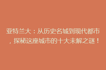 亚特兰大：从历史名城到现代都市，探秘这座城市的十大未解之谜！