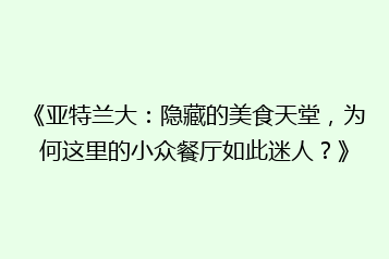 《亚特兰大：隐藏的美食天堂，为何这里的小众餐厅如此迷人？》