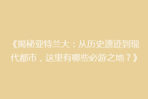 《揭秘亚特兰大：从历史遗迹到现代都市，这里有哪些必游之地？》