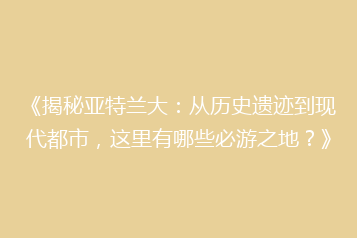 《揭秘亚特兰大：从历史遗迹到现代都市，这里有哪些必游之地？》