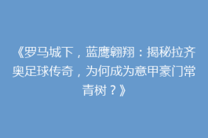 《罗马城下，蓝鹰翱翔：揭秘拉齐奥足球传奇，为何成为意甲豪门常青树？》