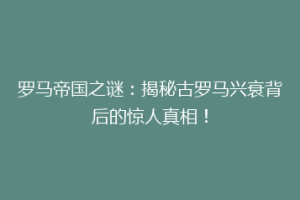 罗马帝国之谜：揭秘古罗马兴衰背后的惊人真相！