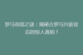 罗马帝国之谜:揭秘古罗马兴衰背后的惊人真相!
