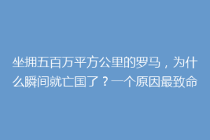 坐拥五百万平方公里的罗马，为什么瞬间就亡国了？一个原因最致命