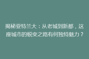 揭秘亚特兰大：从老城到新都，这座城市的蜕变之路有何独特魅力？