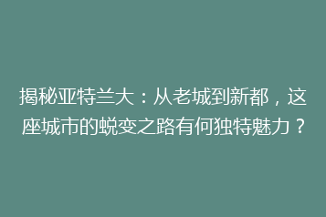 揭秘亚特兰大:从老城到新都,这座城市的蜕变之路有何独特魅力?