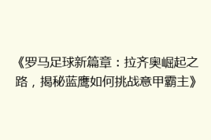 《罗马足球新篇章：拉齐奥崛起之路，揭秘蓝鹰如何挑战意甲霸主》