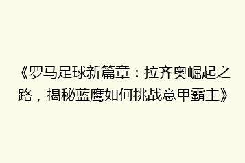 《罗马足球新篇章:拉齐奥崛起之路,揭秘蓝鹰如何挑战意甲霸主》