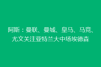 阿斯:曼联、曼城、皇马、马竞、尤文关注亚特兰大中场埃德森