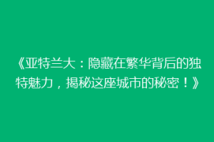 《亚特兰大：隐藏在繁华背后的独特魅力，揭秘这座城市的秘密！》