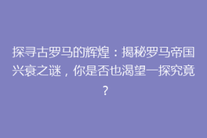 探寻古罗马的辉煌：揭秘罗马帝国兴衰之谜，你是否也渴望一探究竟？