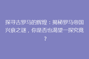 探寻古罗马的辉煌:揭秘罗马帝国兴衰之谜,你是否也渴望一探究竟?