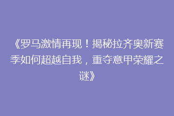 《罗马激情再现！揭秘拉齐奥新赛季如何超越自我，重夺意甲荣耀之谜》