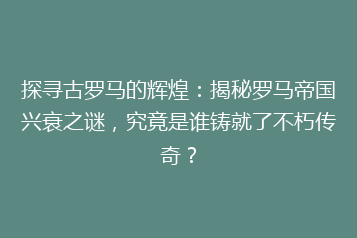 探寻古罗马的辉煌:揭秘罗马帝国兴衰之谜,究竟是谁铸就了不朽传奇?