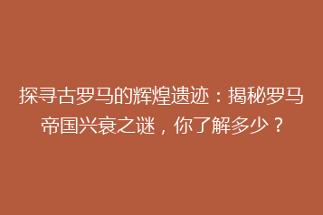 探寻古罗马的辉煌遗迹：揭秘罗马帝国兴衰之谜，你了解多少？